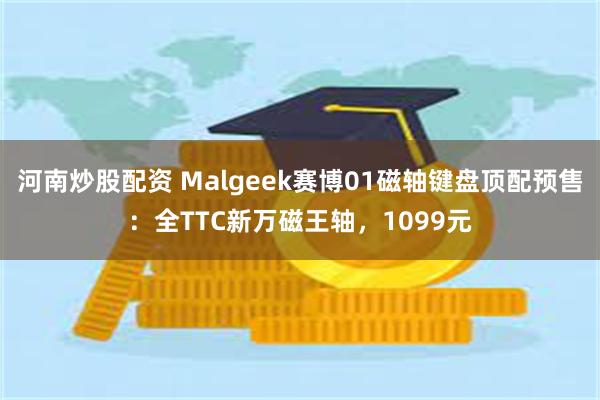 河南炒股配资 Malgeek赛博01磁轴键盘顶配预售：全TTC新万磁王轴，1099元