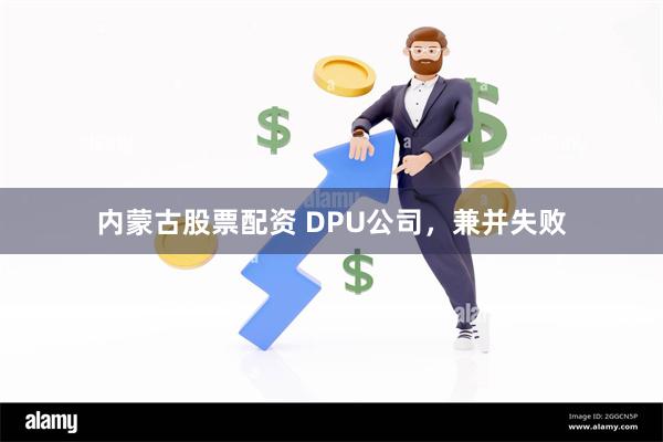 内蒙古股票配资 DPU公司，兼并失败