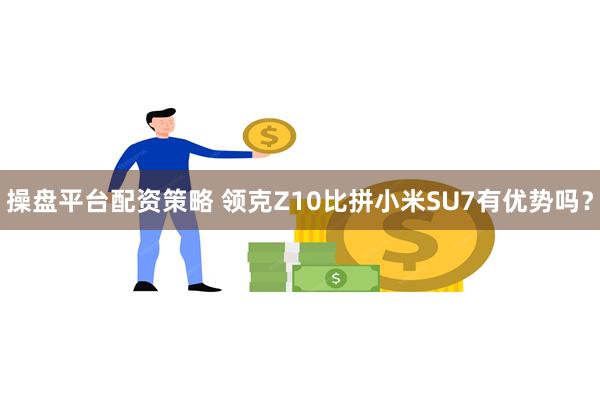 操盘平台配资策略 领克Z10比拼小米SU7有优势吗？