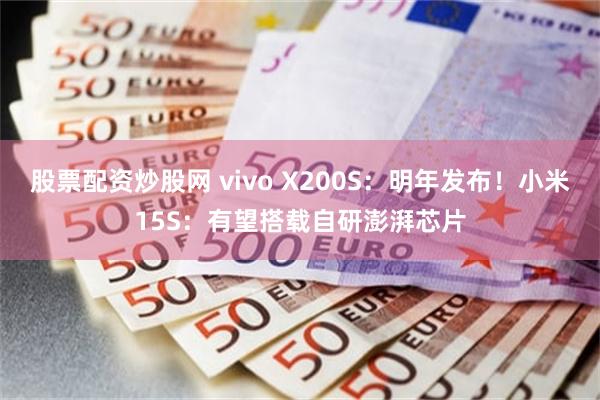 股票配资炒股网 vivo X200S：明年发布！小米15S：有望搭载自研澎湃芯片