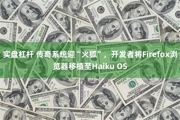 实盘杠杆 传奇系统迎“火狐”，开发者将Firefox浏览器移植至Haiku OS