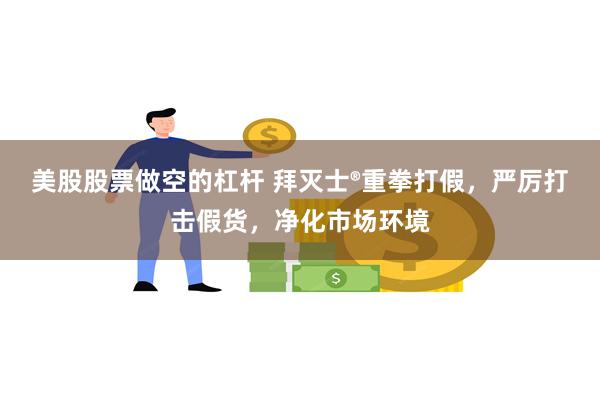 美股股票做空的杠杆 拜灭士®重拳打假，严厉打击假货，净化市场环境