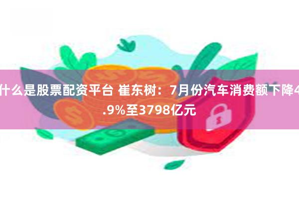 什么是股票配资平台 崔东树：7月份汽车消费额下降4.9%至3798亿元