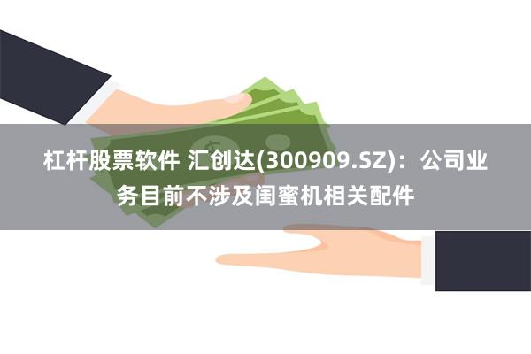 杠杆股票软件 汇创达(300909.SZ)：公司业务目前不涉及闺蜜机相关配件