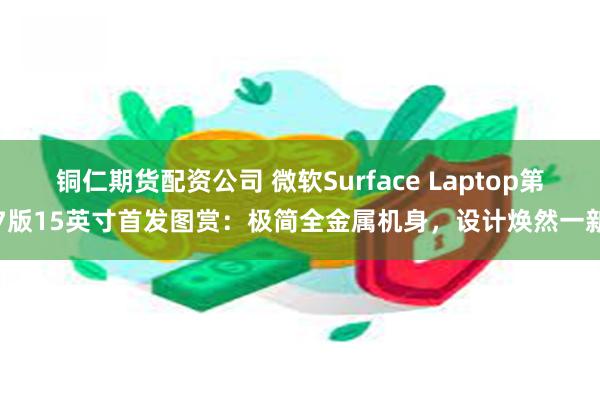 铜仁期货配资公司 微软Surface Laptop第7版15英寸首发图赏：极简全金属机身，设计焕然一新