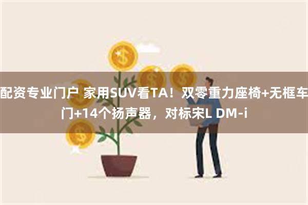 配资专业门户 家用SUV看TA！双零重力座椅+无框车门+14个扬声器，对标宋L DM-i