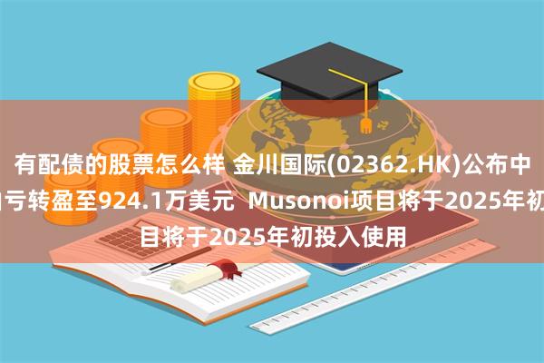 有配债的股票怎么样 金川国际(02362.HK)公布中期业绩 由亏转盈至924.1万美元  Musonoi项目将于2025年初投入使用