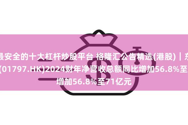 最安全的十大杠杆炒股平台 格隆汇公告精选(港股)︱东方甄选(01797.HK)2024财年净营收总额同比增加56.8%至71亿元