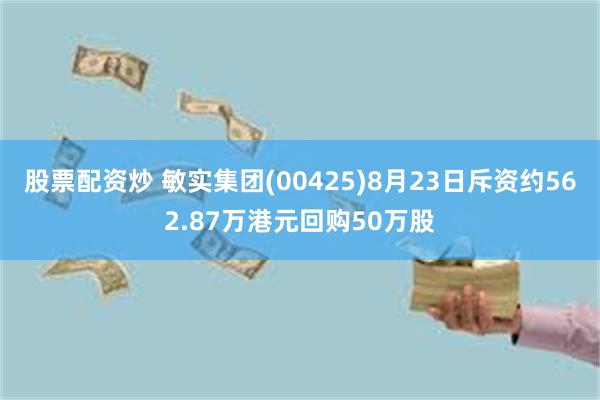 股票配资炒 敏实集团(00425)8月23日斥资约562.87万港元回购50万股