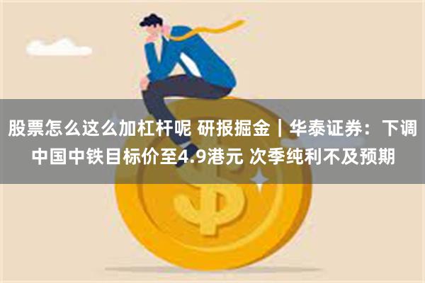 股票怎么这么加杠杆呢 研报掘金｜华泰证券：下调中国中铁目标价至4.9港元 次季纯利不及预期