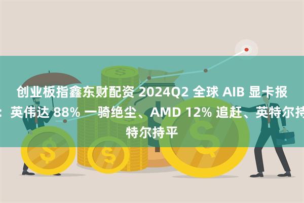 创业板指鑫东财配资 2024Q2 全球 AIB 显卡报告：英伟达 88% 一骑绝尘、AMD 12% 追赶、英特尔持平