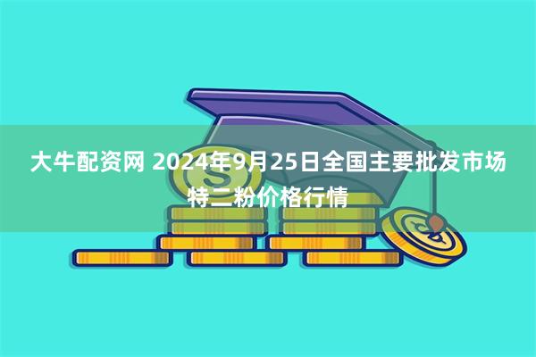 大牛配资网 2024年9月25日全国主要批发市场特二粉价格行情