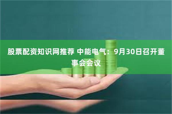 股票配资知识网推荐 中能电气：9月30日召开董事会会议