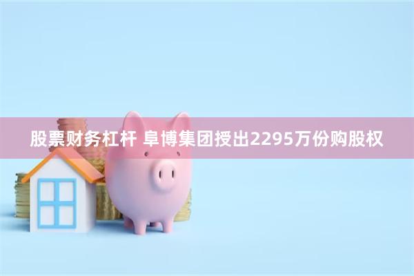 股票财务杠杆 阜博集团授出2295万份购股权