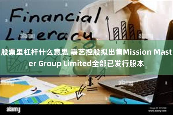 股票里杠杆什么意思 嘉艺控股拟出售Mission Master Group Limited全部已发行股本