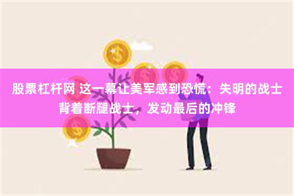 股票杠杆网 这一幕让美军感到恐慌：失明的战士背着断腿战士，发动最后的冲锋