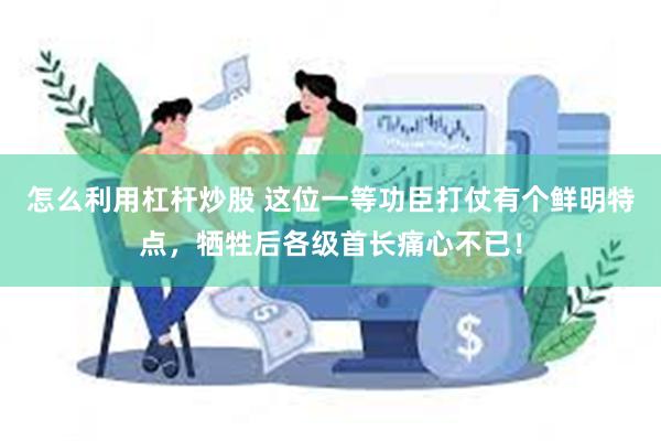 怎么利用杠杆炒股 这位一等功臣打仗有个鲜明特点，牺牲后各级首长痛心不已！