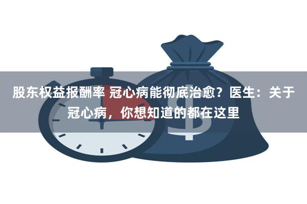 股东权益报酬率 冠心病能彻底治愈？医生：关于冠心病，你想知道的都在这里