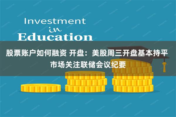 股票账户如何融资 开盘：美股周三开盘基本持平 市场关注联储会议纪要