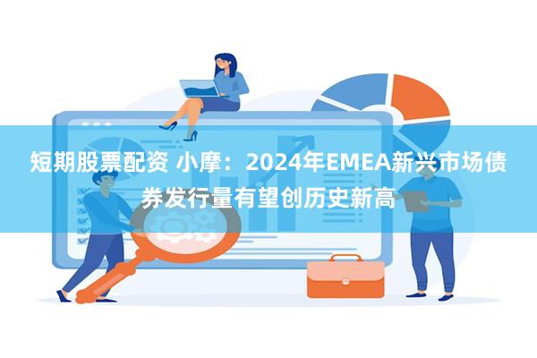 短期股票配资 小摩：2024年EMEA新兴市场债券发行量有望创历史新高