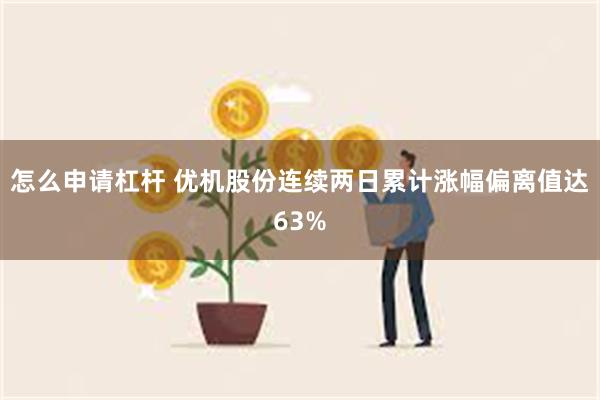 怎么申请杠杆 优机股份连续两日累计涨幅偏离值达63%