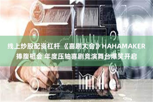 线上炒股配资杠杆 《喜剧大会》HAHAMAKER捧腹相会 年度压轴喜剧竞演舞台爆笑开启