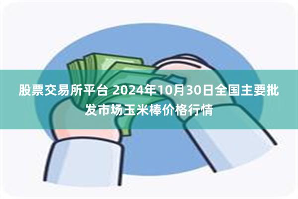 股票交易所平台 2024年10月30日全国主要批发市场玉米棒价格行情