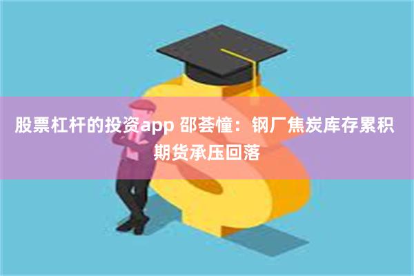 股票杠杆的投资app 邵荟憧：钢厂焦炭库存累积 期货承压回落