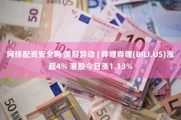 网络配资安全吗 美股异动 | 哔哩哔哩(BILI.US)涨超4% 港股今日涨1.13%