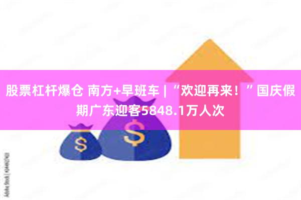 股票杠杆爆仓 南方+早班车 | “欢迎再来！”国庆假期广东迎客5848.1万人次