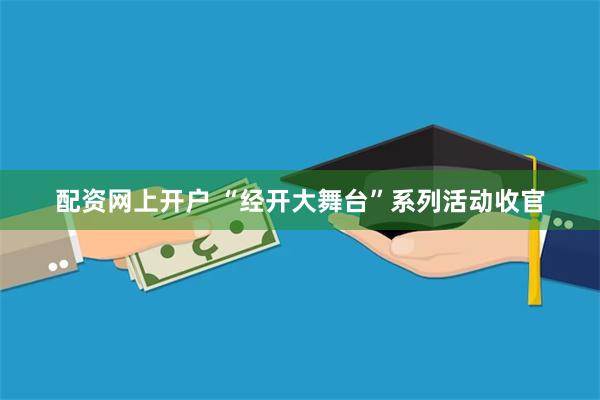 配资网上开户 “经开大舞台”系列活动收官