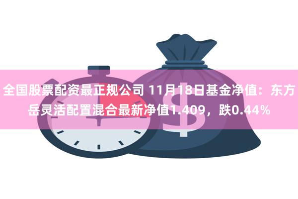 全国股票配资最正规公司 11月18日基金净值：东方岳灵活配置混合最新净值1.409，跌0.44%