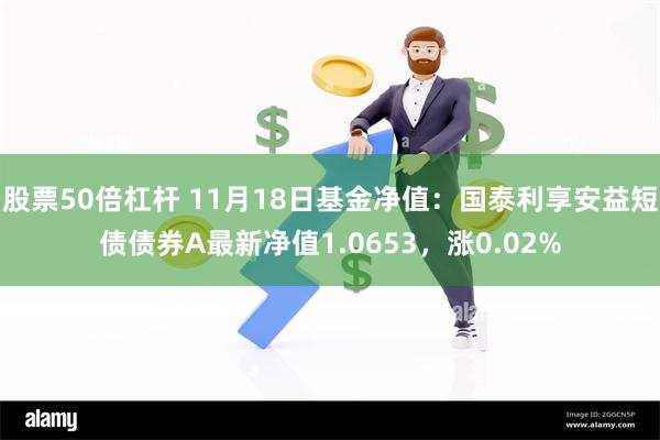 股票50倍杠杆 11月18日基金净值：国泰利享安益短债债券A最新净值1.0653，涨0.02%