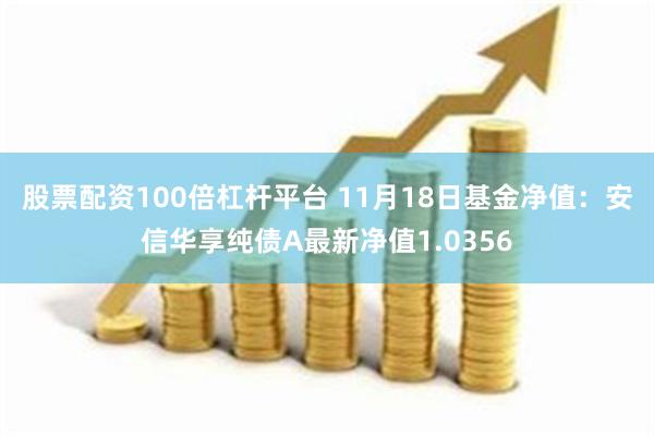 股票配资100倍杠杆平台 11月18日基金净值：安信华享纯债A最新净值1.0356