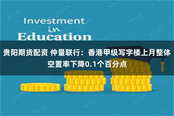 贵阳期货配资 仲量联行：香港甲级写字楼上月整体空置率下降0.1个百分点