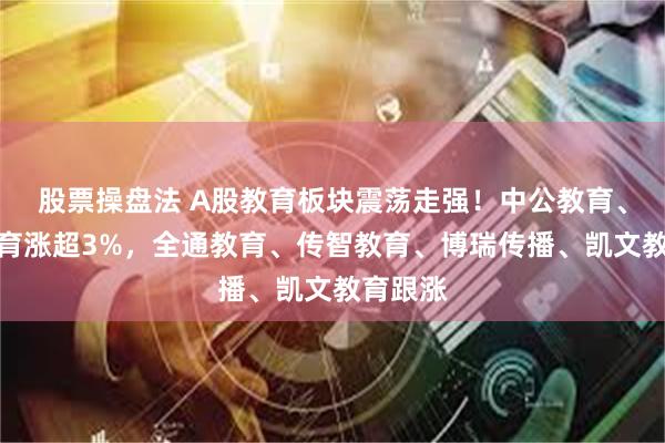 股票操盘法 A股教育板块震荡走强！中公教育、豆神教育涨超3%，全通教育、传智教育、博瑞传播、凯文教育跟涨