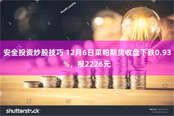 安全投资炒股技巧 12月6日菜粕期货收盘下跌0.93%，报2226元