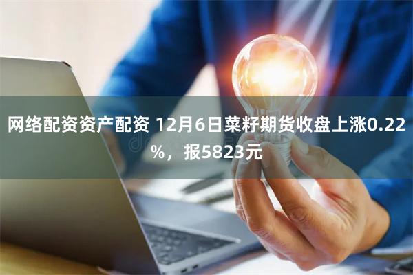 网络配资资产配资 12月6日菜籽期货收盘上涨0.22%，报5823元