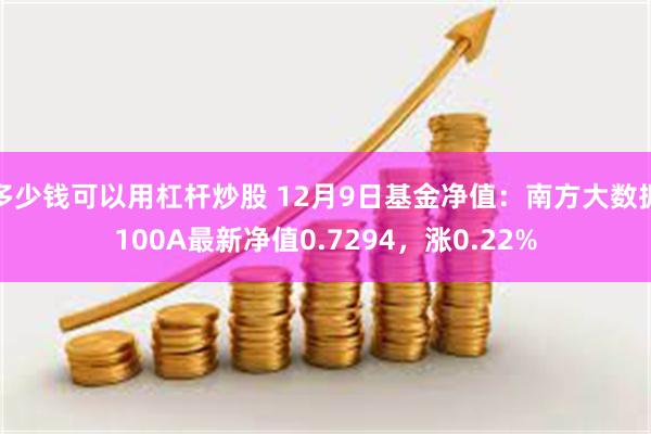 多少钱可以用杠杆炒股 12月9日基金净值：南方大数据100A最新净值0.7294，涨0.22%