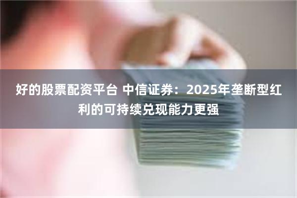 好的股票配资平台 中信证券：2025年垄断型红利的可持续兑现能力更强