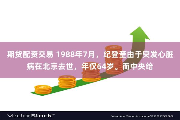 期货配资交易 1988年7月，纪登奎由于突发心脏病在北京去世，年仅64岁。而中央给