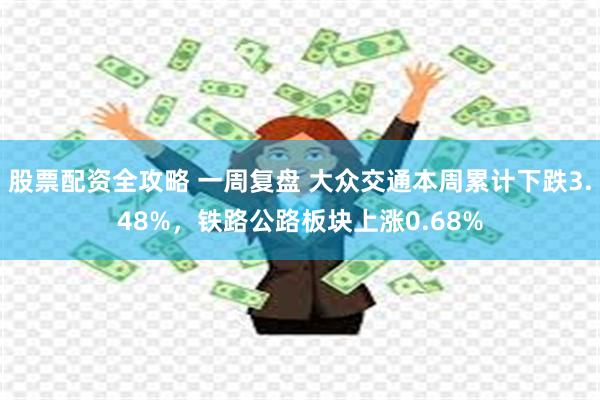 股票配资全攻略 一周复盘 大众交通本周累计下跌3.48%，铁路公路板块上涨0.68%