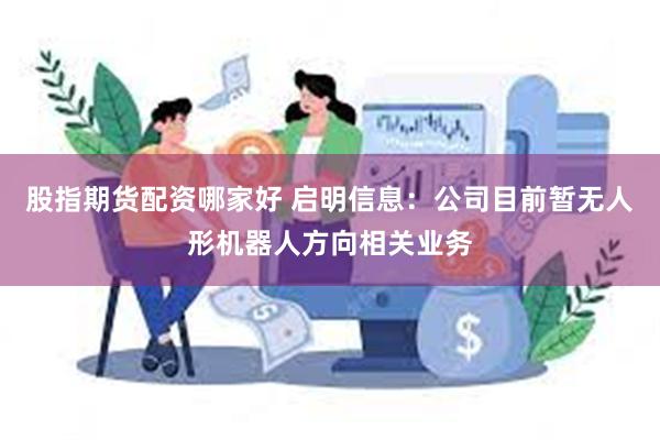 股指期货配资哪家好 启明信息：公司目前暂无人形机器人方向相关业务