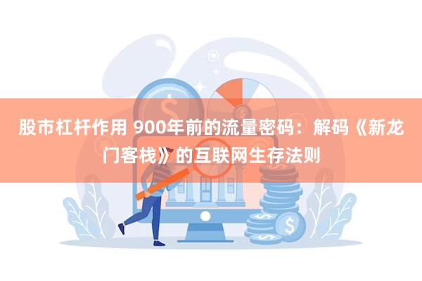 股市杠杆作用 900年前的流量密码：解码《新龙门客栈》的互联网生存法则