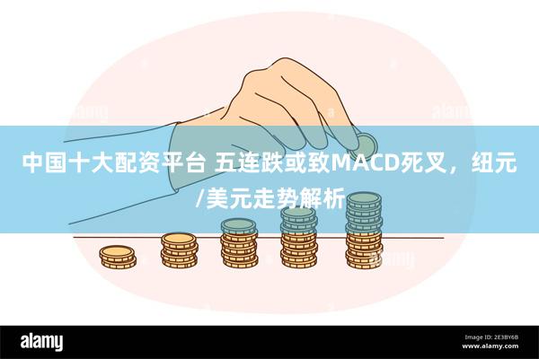 中国十大配资平台 五连跌或致MACD死叉，纽元/美元走势解析