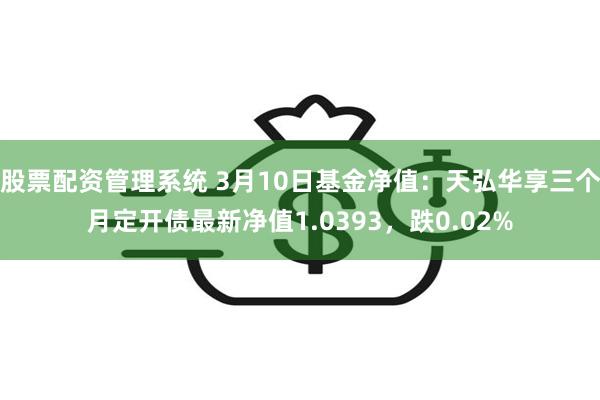 股票配资管理系统 3月10日基金净值：天弘华享三个月定开债最新净值1.0393，跌0.02%