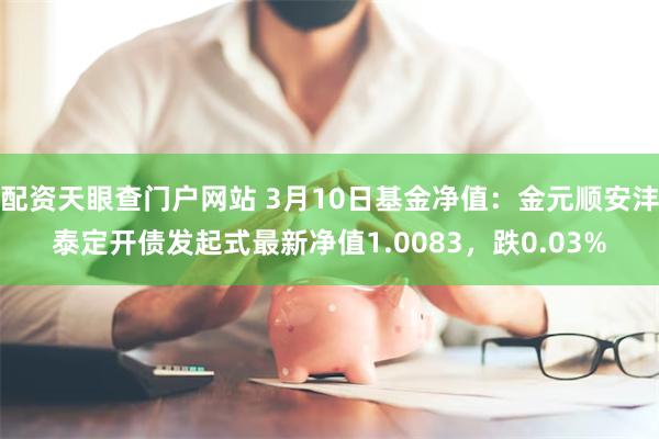 配资天眼查门户网站 3月10日基金净值：金元顺安沣泰定开债发起式最新净值1.0083，跌0.03%