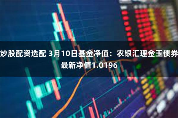 炒股配资选配 3月10日基金净值：农银汇理金玉债券最新净值1.0196