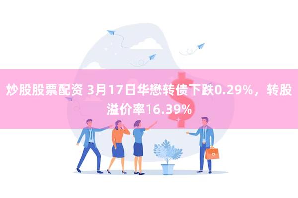 炒股股票配资 3月17日华懋转债下跌0.29%，转股溢价率16.39%