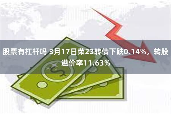 股票有杠杆吗 3月17日荣23转债下跌0.14%，转股溢价率11.63%